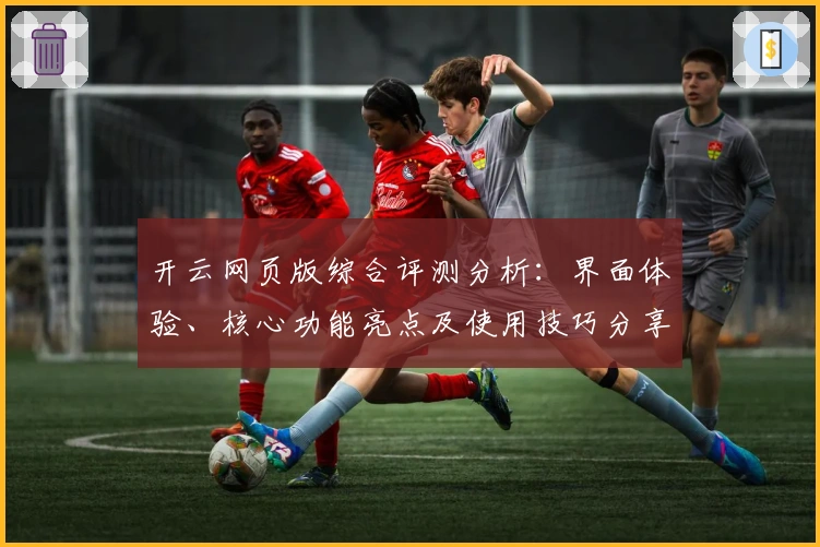 开云网页版综合评测分析：界面体验、核心功能亮点及使用技巧分享