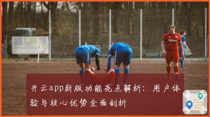 开云app新版功能亮点解析：用户体验与核心优势全面剖析