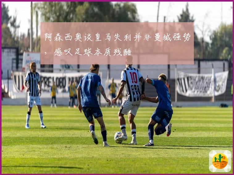 阿森西奥谈皇马失利并非曼城强势，感叹足球本质残酷