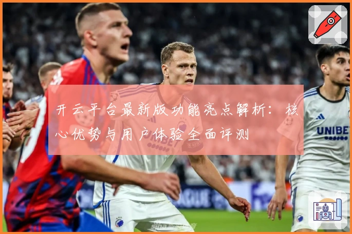 开云平台最新版功能亮点解析：核心优势与用户体验全面评测