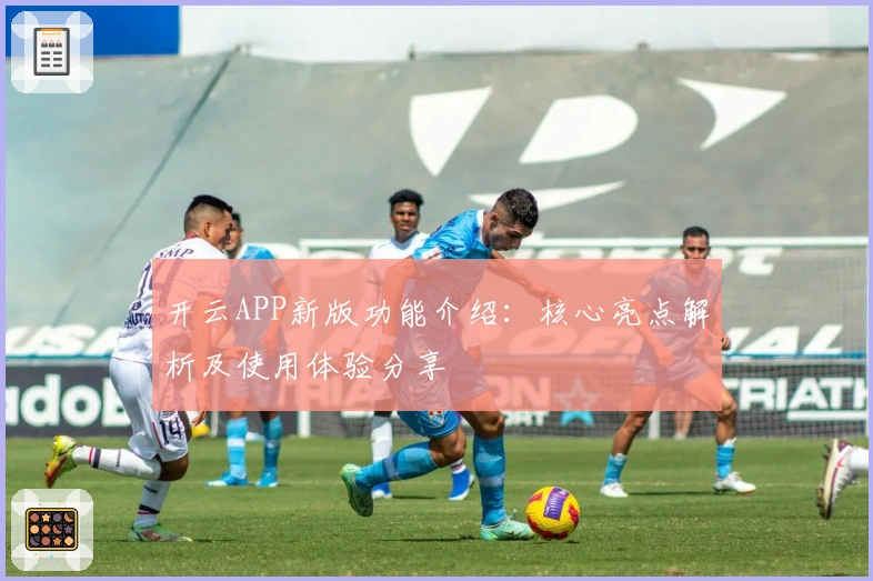 开云APP新版功能介绍：核心亮点解析及使用体验分享