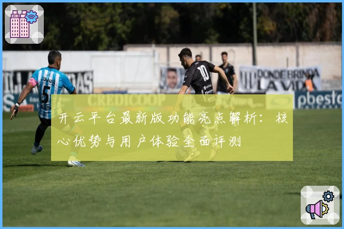 开云平台最新版功能亮点解析：核心优势与用户体验全面评测