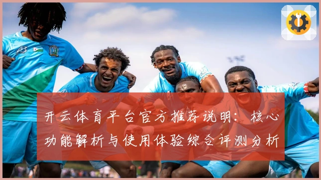 开云体育平台官方推荐说明：核心功能解析与使用体验综合评测分析