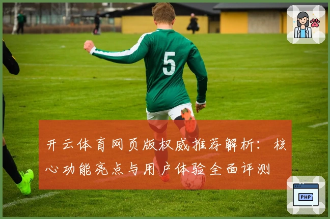 开云体育网页版权威推荐解析：核心功能亮点与用户体验全面评测