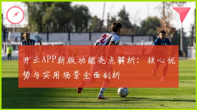 开云APP新版功能亮点解析：核心优势与实用场景全面剖析