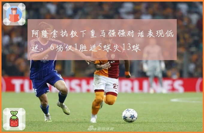 阿隆索执教下皇马强强对话表现低迷，6场仅1胜进5球失13球