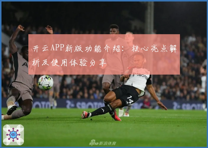 开云APP新版功能介绍：核心亮点解析及使用体验分享