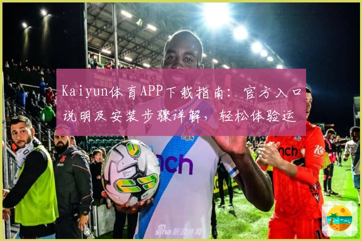 Kaiyun体育APP下载指南：官方入口说明及安装步骤详解，轻松体验运动魅力新选择