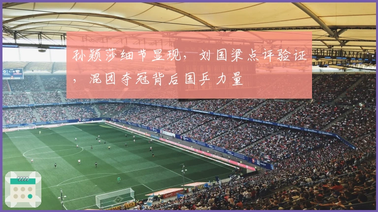 孙颖莎细节显现，刘国梁点评验证，混团夺冠背后国乒力量