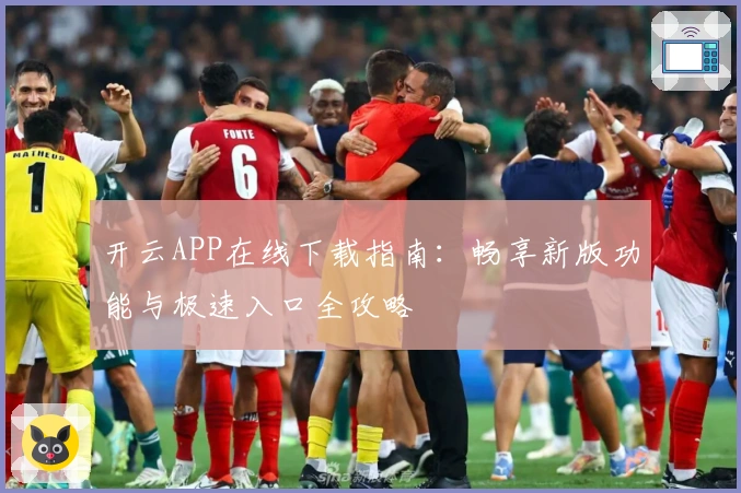 开云APP在线下载指南：畅享新版功能与极速入口全攻略