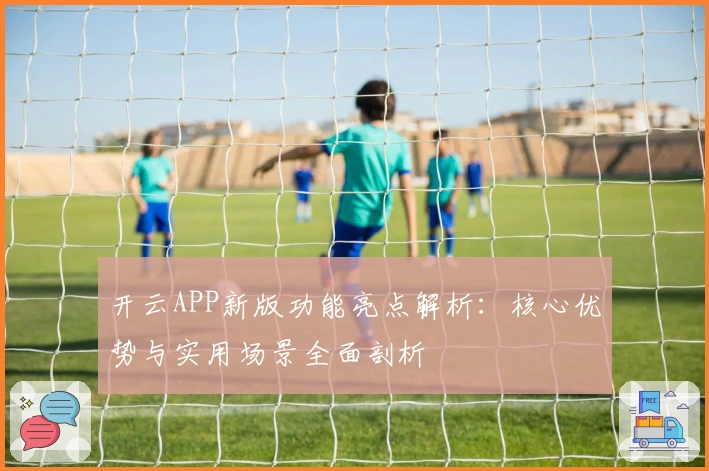 开云APP新版功能亮点解析：核心优势与实用场景全面剖析