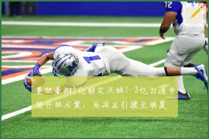 曼联豪掷1亿锁定沃顿！2亿打造中场升级方案，或延后引援至明夏