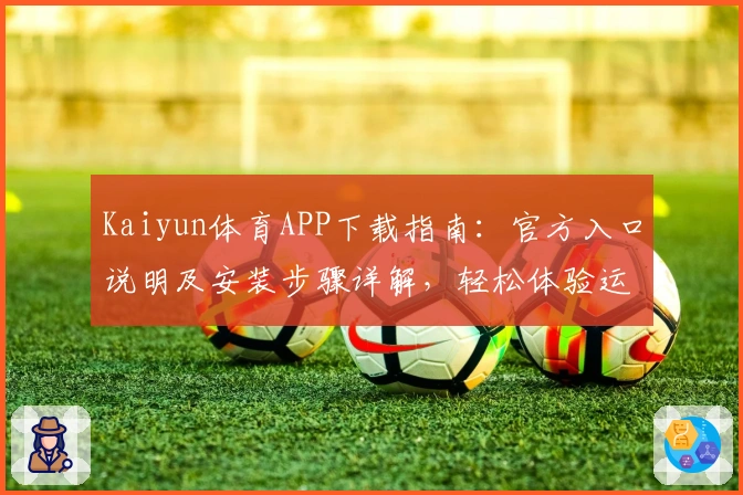 Kaiyun体育APP下载指南：官方入口说明及安装步骤详解，轻松体验运动魅力新选择