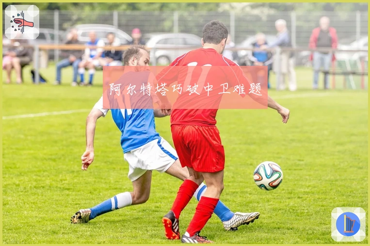 阿尔特塔巧破中卫难题