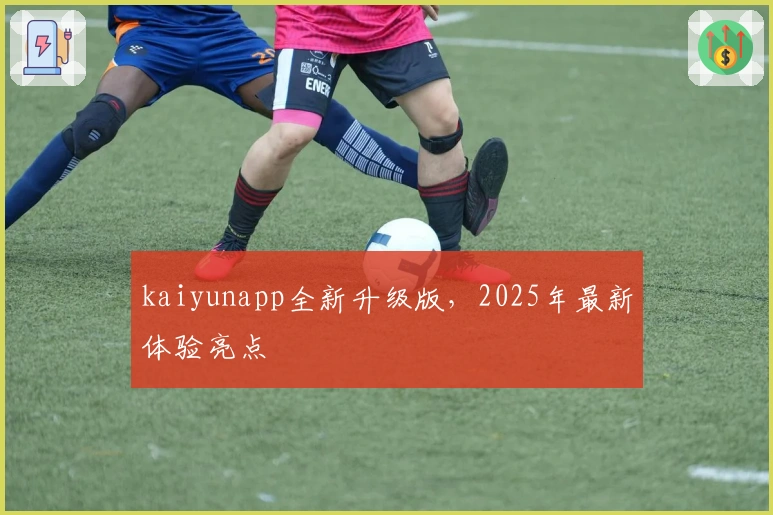 kaiyunapp全新升级版，2025年最新体验亮点