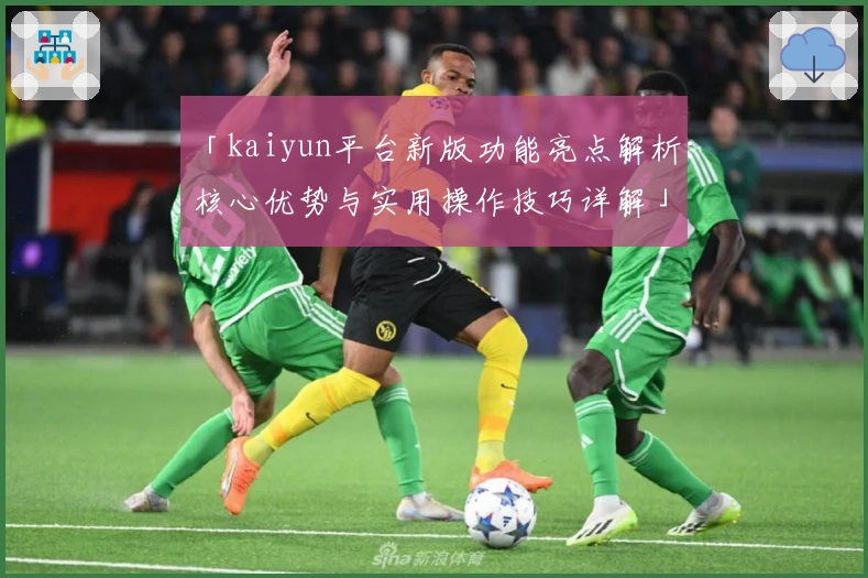 「kaiyun平台新版功能亮点解析：核心优势与实用操作技巧详解」