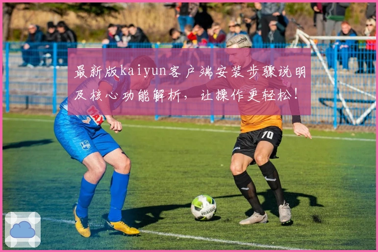 最新版kaiyun客户端安装步骤说明及核心功能解析，让操作更轻松！