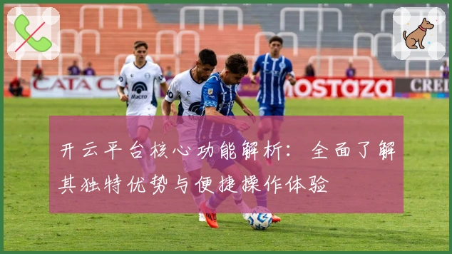 开云平台核心功能解析：全面了解其独特优势与便捷操作体验