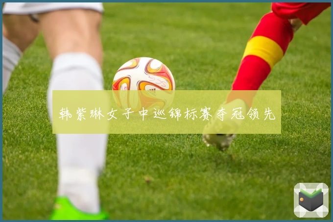 韩紫琳女子中巡锦标赛夺冠领先