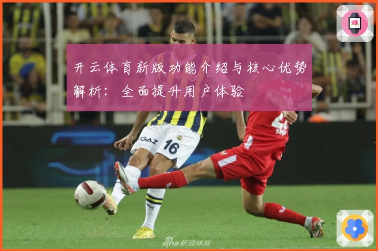 开云体育新版功能介绍与核心优势解析：全面提升用户体验
