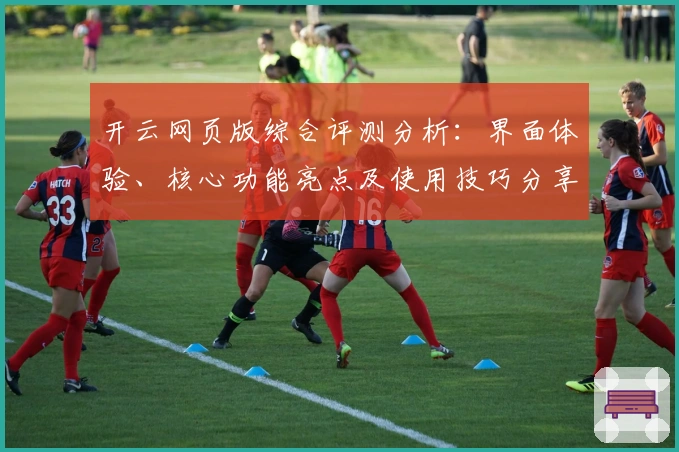 开云网页版综合评测分析：界面体验、核心功能亮点及使用技巧分享