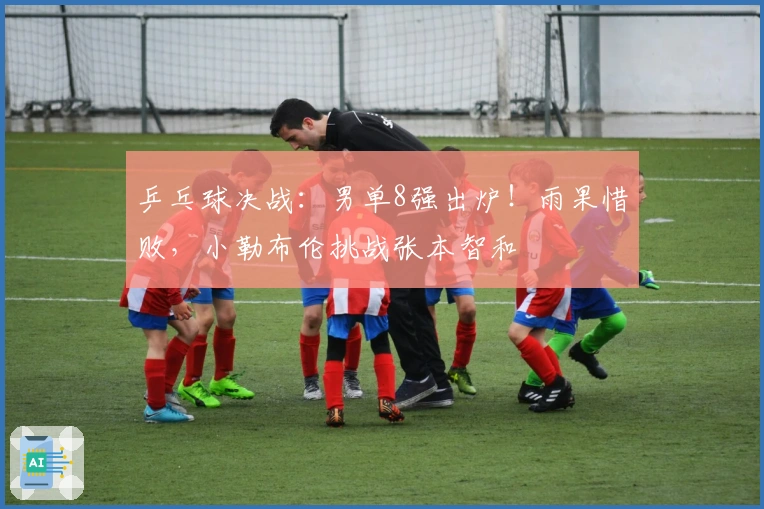 乒乓球决战：男单8强出炉！雨果惜败，小勒布伦挑战张本智和