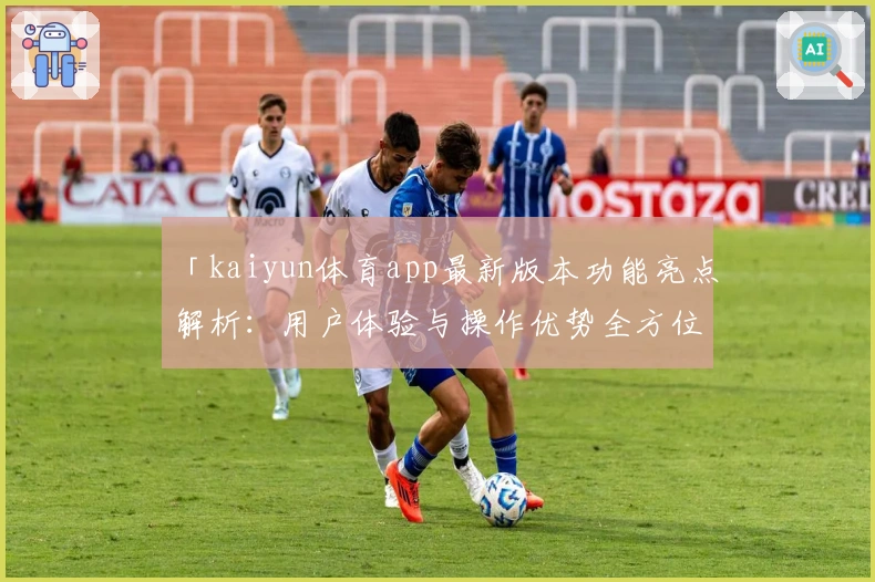 「kaiyun体育app最新版本功能亮点解析：用户体验与操作优势全方位剖析」