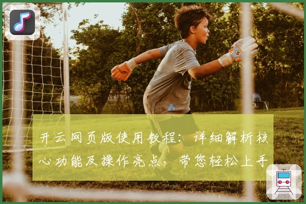 开云网页版使用教程：详细解析核心功能及操作亮点，带您轻松上手综合体验