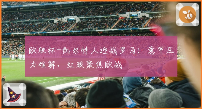 欧联杯-凯尔特人迎战罗马：意甲压力难解，红狼聚焦欧战