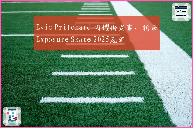 Evie Pritchard 闪耀街式赛，斩获Exposure Skate 2025冠军