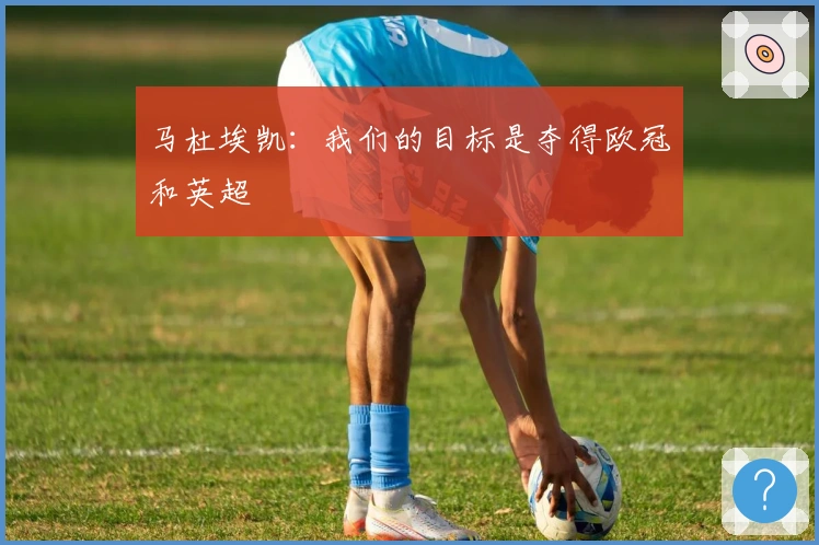 马杜埃凯：我们的目标是夺得欧冠和英超