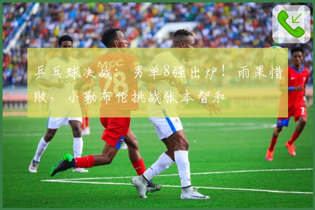 乒乓球决战：男单8强出炉！雨果惜败，小勒布伦挑战张本智和