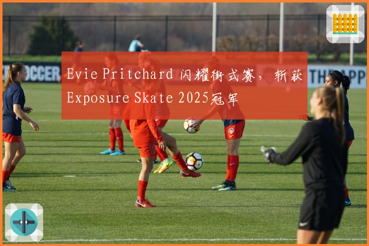Evie Pritchard 闪耀街式赛，斩获Exposure Skate 2025冠军