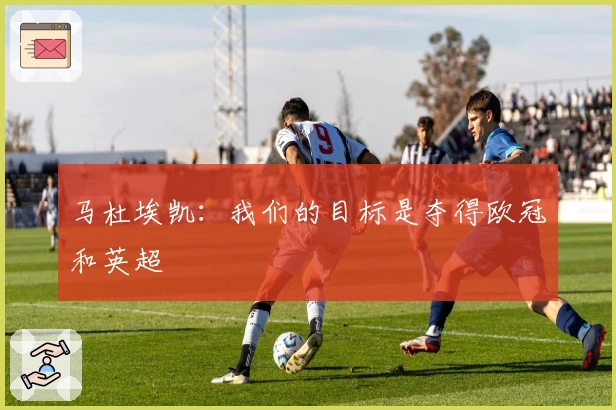 马杜埃凯：我们的目标是夺得欧冠和英超